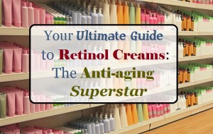 The Ultimate Guide to Retinol: The Anti-aging Superstar